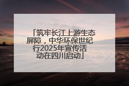 筑牢长江上游生态屏障，中华环保世纪行2025年宣传活动在四川启动