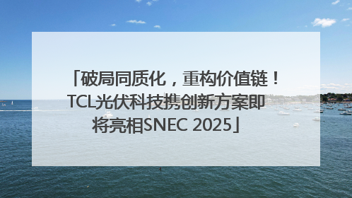 破局同质化，重构价值链！TCL光伏科技携创新方案即将亮相SNEC 2025