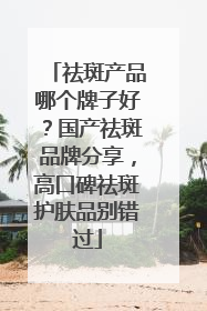 祛斑产品哪个牌子好？国产祛斑品牌分享，高口碑祛斑护肤品别错过