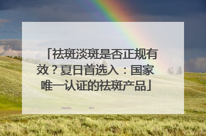 祛斑淡斑是否正规有效？夏日首选入：国家唯一认证的祛斑产品