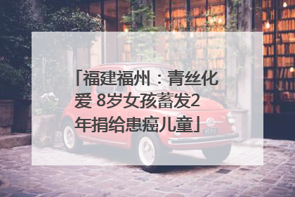 福建福州：青丝化爱 8岁女孩蓄发2年捐给患癌儿童