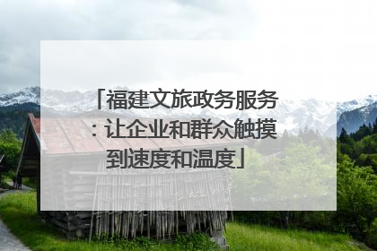 福建文旅政务服务：让企业和群众触摸到速度和温度