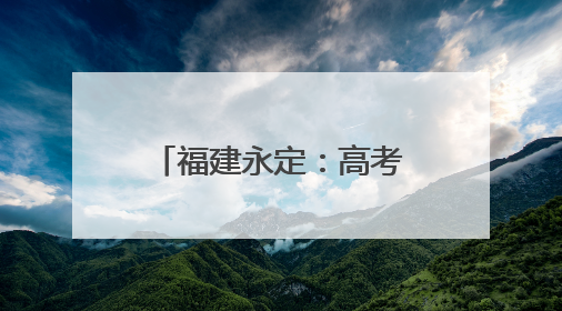 福建永定：高考首日2531名学子提笔逐梦