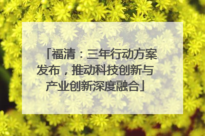 福清：三年行动方案发布，推动科技创新与产业创新深度融合