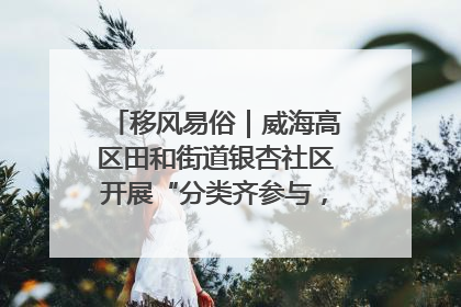 移风易俗｜威海高区田和街道银杏社区开展“分类齐参与，低碳新时尚”垃圾分类主题宣传活动