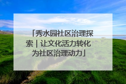 秀水园社区治理探索｜让文化活力转化为社区治理动力
