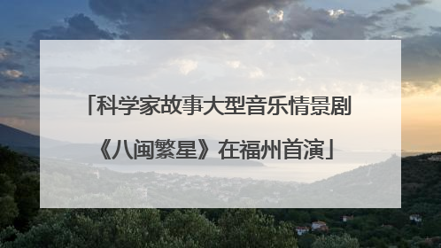 科学家故事大型音乐情景剧《八闽繁星》在福州首演
