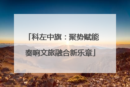 科左中旗：聚势赋能 奏响文旅融合新乐章