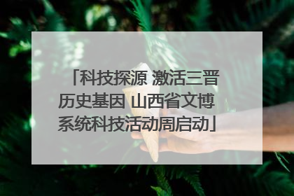 科技探源 激活三晋历史基因 山西省文博系统科技活动周启动