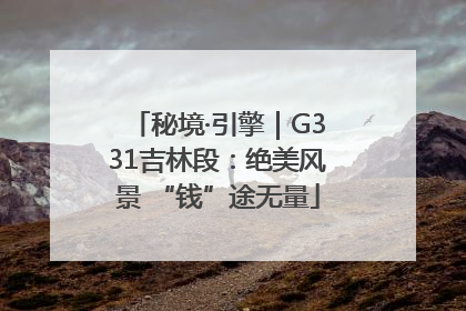 秘境·引擎｜G331吉林段：绝美风景 “钱”途无量