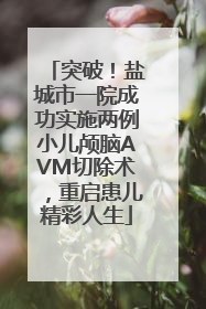 突破！盐城市一院成功实施两例小儿颅脑AVM切除术，重启患儿精彩人生