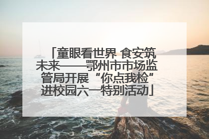 童眼看世界 食安筑未来——鄂州市市场监管局开展“你点我检”进校园六一特别活动