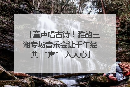 童声唱古诗！雅韵三湘专场音乐会让千年经典 “声” 入人心