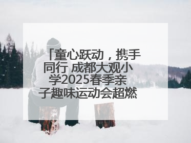 童心跃动，携手同行 成都大观小学2025春季亲子趣味运动会超燃来袭！