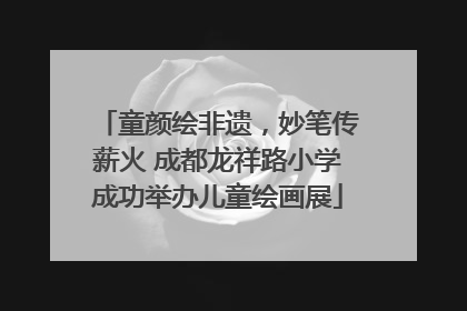 童颜绘非遗，妙笔传薪火 成都龙祥路小学成功举办儿童绘画展