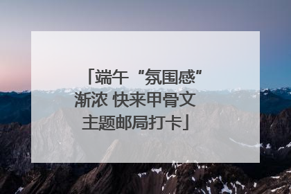 端午“氛围感”渐浓 快来甲骨文主题邮局打卡