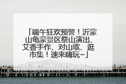 端午狂欢预警！沂蒙山龟蒙景区祭山演出、艾香手作、对山歌、逛市集！速来嗨玩~