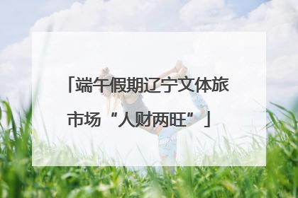 端午假期辽宁文体旅市场“人财两旺”