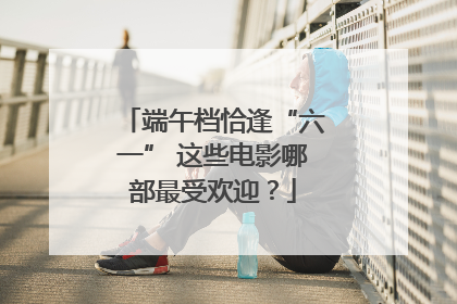 端午档恰逢“六一” 这些电影哪部最受欢迎？