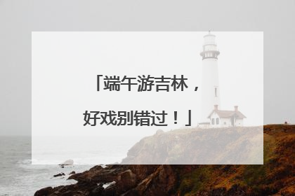 端午游吉林，好戏别错过！