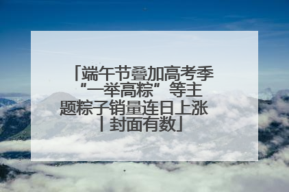 端午节叠加高考季 “一举高粽”等主题粽子销量连日上涨丨封面有数