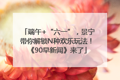 端午+“六一”，景宁带你解锁N种欢乐玩法！《90早新闻》来了