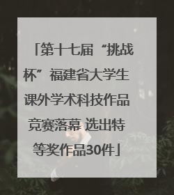 第十七届“挑战杯”福建省大学生课外学术科技作品竞赛落幕 选出特等奖作品30件