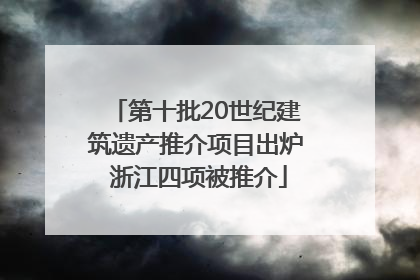 第十批20世纪建筑遗产推介项目出炉 浙江四项被推介