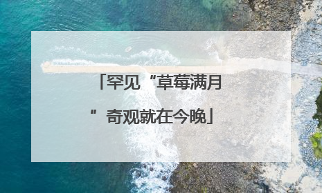 罕见“草莓满月”奇观就在今晚