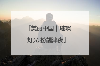 美丽中国｜璀璨灯光 扮靓津夜