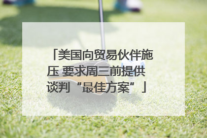 美国向贸易伙伴施压 要求周三前提供谈判“最佳方案”