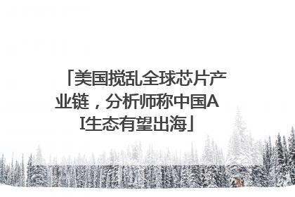 美国搅乱全球芯片产业链，分析师称中国AI生态有望出海