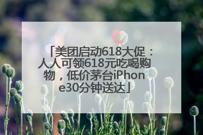 美团启动618大促：人人可领618元吃喝购物，低价茅台iPhone30分钟送达