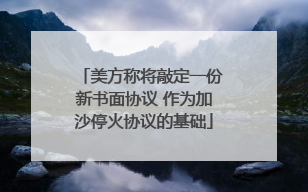 美方称将敲定一份新书面协议 作为加沙停火协议的基础