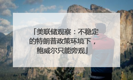 美联储观察：不稳定的特朗普政策环境下，鲍威尔只能旁观
