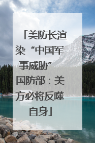 美防长渲染“中国军事威胁” 国防部：美方必将反噬自身