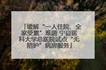 缓解“一人住院、全家受累”难题 宁夏医科大学总医院试点“无陪护”病房服务