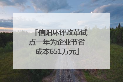 信阳环评改革试点一年为企业节省成本651万元