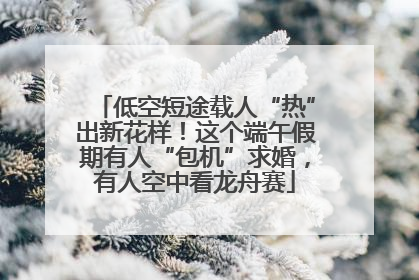 低空短途载人“热”出新花样！这个端午假期有人“包机”求婚，有人空中看龙舟赛