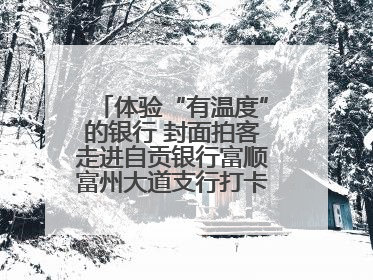 体验“有温度”的银行 封面拍客走进自贡银行富顺富州大道支行打卡特色便民服务
