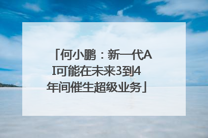 何小鹏：新一代AI可能在未来3到4年间催生超级业务