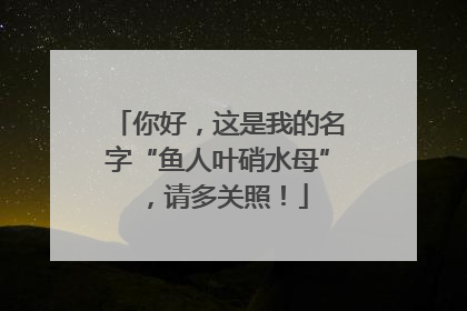 你好，这是我的名字“鱼人叶硝水母”，请多关照！