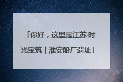 你好，这里是江苏·时光宝筑｜淮安船厂遗址