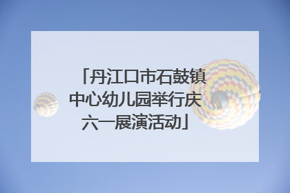 丹江口市石鼓镇中心幼儿园举行庆六一展演活动
