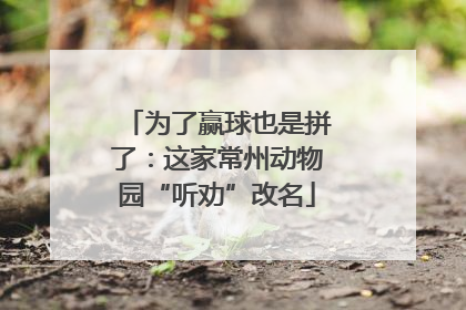 为了赢球也是拼了：这家常州动物园“听劝”改名