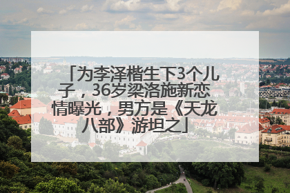 为李泽楷生下3个儿子，36岁梁洛施新恋情曝光，男方是《天龙八部》游坦之