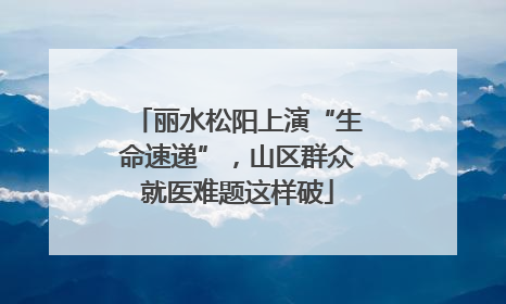 丽水松阳上演“生命速递”，山区群众就医难题这样破