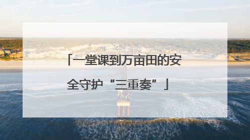 一堂课到万亩田的安全守护“三重奏”