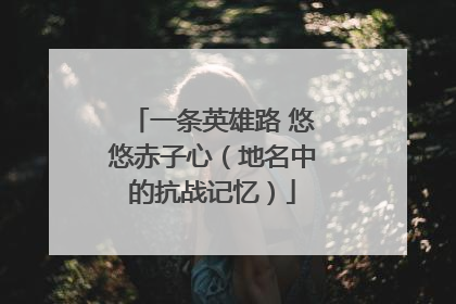 一条英雄路 悠悠赤子心（地名中的抗战记忆）