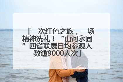 一次红色之旅，一场精神洗礼！“山河永固”四省联展日均参观人数逾9000人次
